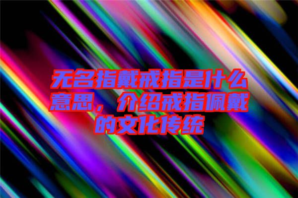 無名指戴戒指是什么意思，介紹戒指佩戴的文化傳統(tǒng)