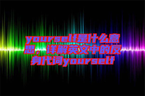 yourself是什么意思，詳解英文中的反身代詞yourself