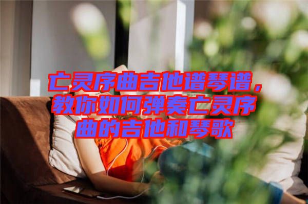 亡靈序曲吉他譜琴譜，教你如何彈奏亡靈序曲的吉他和琴歌