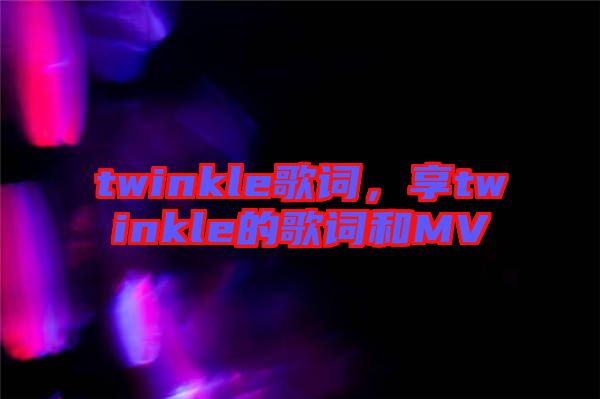 twinkle歌詞，享twinkle的歌詞和MV