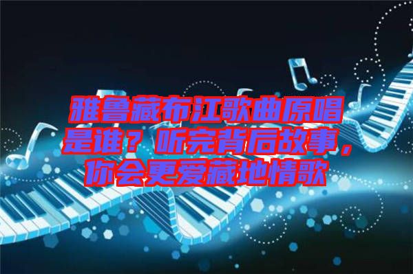 雅魯藏布江歌曲原唱是誰？聽完背后故事，你會更愛藏地情歌