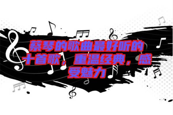 蔡琴的歌曲最好聽(tīng)的十首歌，重溫經(jīng)典，感受魅力