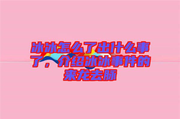 冰冰怎么了出什么事了，介紹冰冰事件的來龍去脈