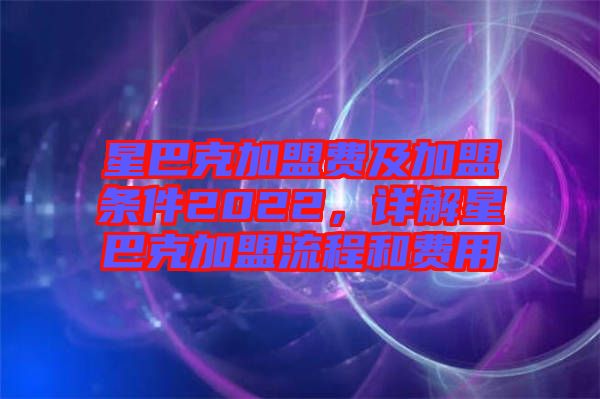 星巴克加盟費(fèi)及加盟條件2022，詳解星巴克加盟流程和費(fèi)用