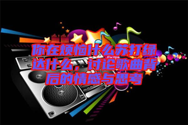 你在煩惱什么蘇打綠達什么，討論歌曲背后的情感與思考