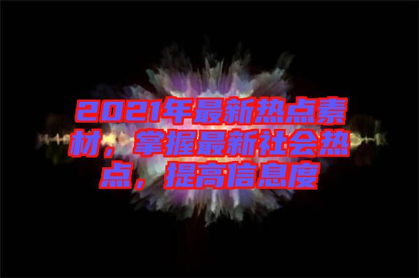 2021年最新熱點(diǎn)素材，掌握最新社會(huì)熱點(diǎn)，提高信息度