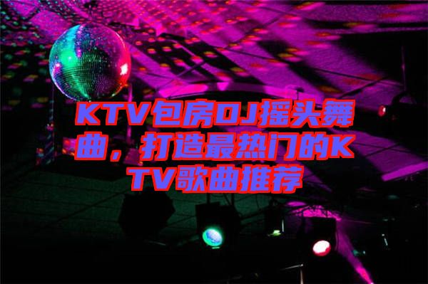 KTV包房DJ搖頭舞曲，打造最熱門的KTV歌曲推薦