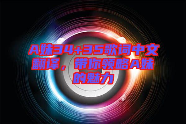 A妹34+35歌詞中文翻譯，帶你領(lǐng)略A妹的魅力