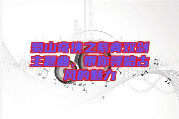 蜀山奇?zhèn)b之紫青雙劍主題曲，帶你領(lǐng)略古風(fēng)的魅力