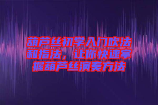 葫蘆絲初學(xué)入門吹法和指法，讓你快速掌握葫蘆絲演奏方法