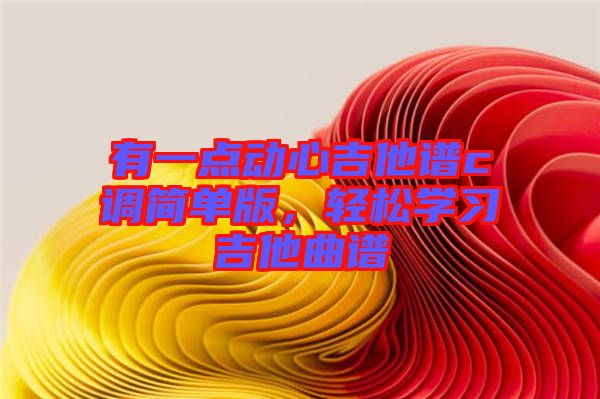 有一點(diǎn)動(dòng)心吉他譜c調(diào)簡(jiǎn)單版，輕松學(xué)習(xí)吉他曲譜