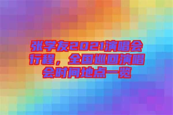 張學(xué)友2021演唱會行程，全國巡回演唱會時間地點(diǎn)一覽