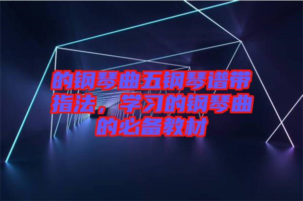 的鋼琴曲五鋼琴譜帶指法，學(xué)習(xí)的鋼琴曲的必備教材