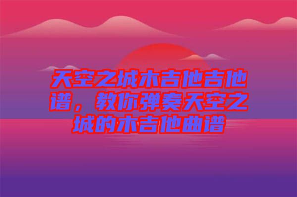 天空之城木吉他吉他譜，教你彈奏天空之城的木吉他曲譜