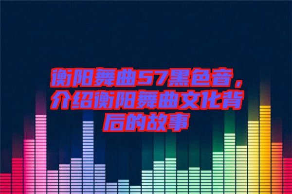 衡陽(yáng)舞曲57黑色音，介紹衡陽(yáng)舞曲文化背后的故事