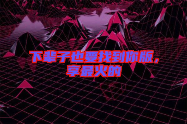 下輩子也要找到你版，享最火的