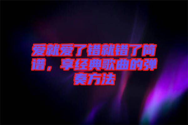 愛就愛了錯就錯了簡譜，享經(jīng)典歌曲的彈奏方法