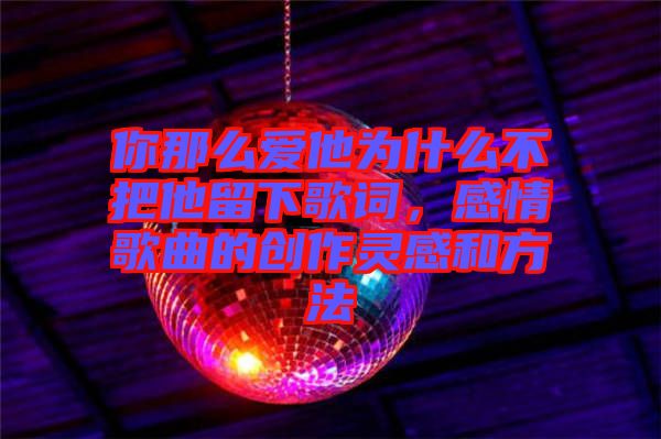 你那么愛他為什么不把他留下歌詞，感情歌曲的創(chuàng)作靈感和方法