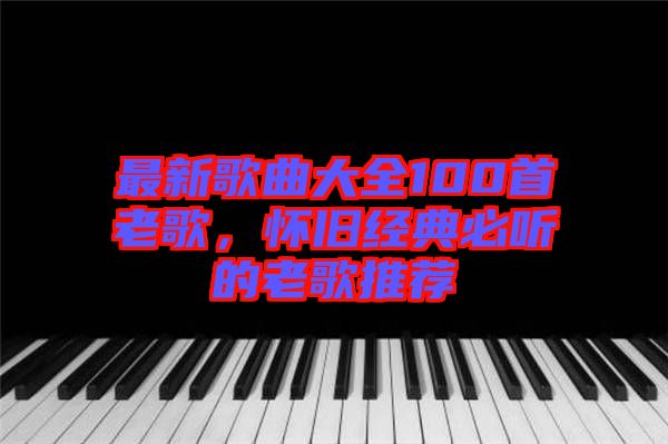 最新歌曲大全100首老歌，懷舊經(jīng)典必聽的老歌推薦