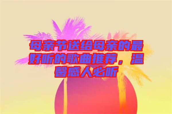 母親節(jié)送給母親的最好聽的歌曲推薦，溫馨感人必聽