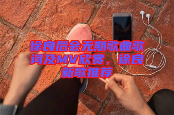 徐良后會無期歌曲歌詞及MV欣賞，徐良新歌推薦