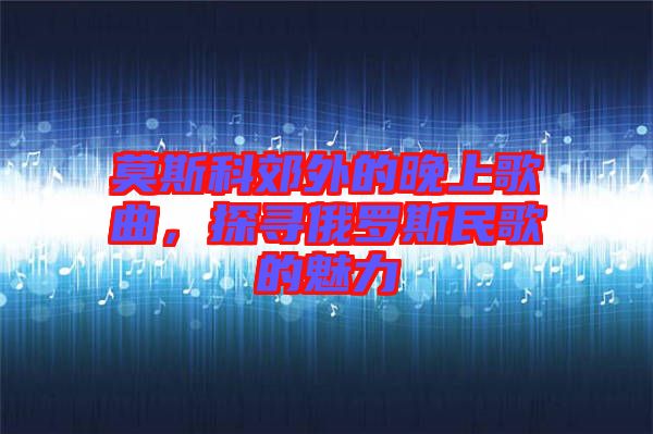 莫斯科郊外的晚上歌曲，探尋俄羅斯民歌的魅力