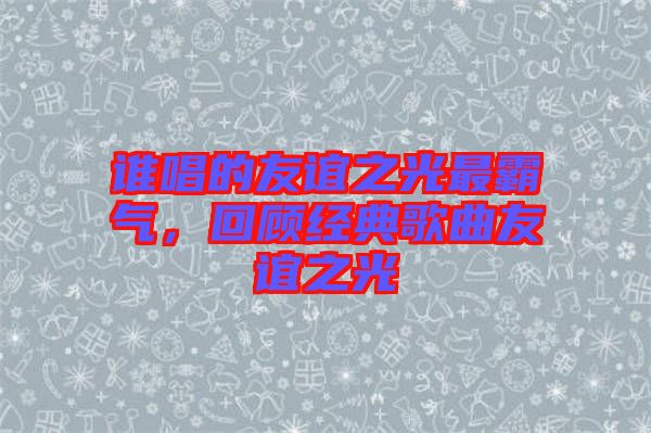 誰唱的友誼之光最霸氣，回顧經(jīng)典歌曲友誼之光