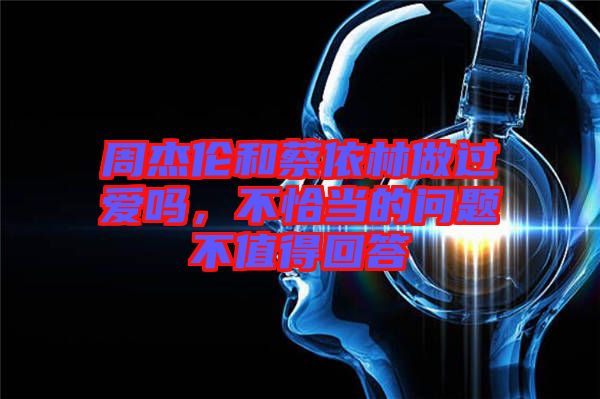 周杰倫和蔡依林做過愛嗎，不恰當(dāng)?shù)膯栴}不值得回答