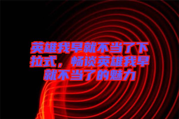 英雄我早就不當(dāng)了下拉式，暢談?dòng)⑿畚以缇筒划?dāng)了的魅力