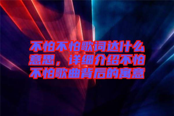 不怕不怕歌詞達什么意思，詳細介紹不怕不怕歌曲背后的寓意