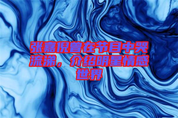 張嘉倪曾在節(jié)目中哭流涕，介紹明星情感世界