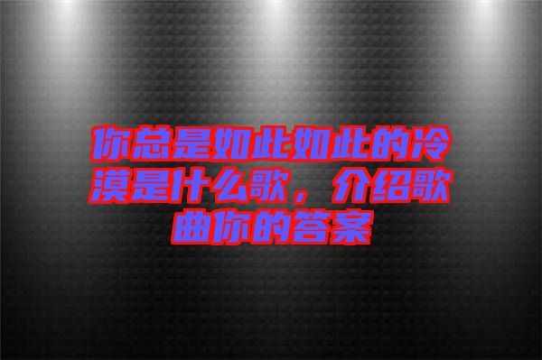 你總是如此如此的冷漠是什么歌，介紹歌曲你的答案