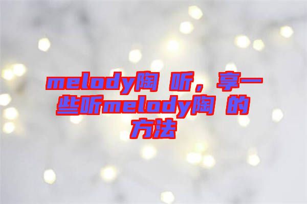 melody陶喆聽，享一些聽melody陶喆的方法