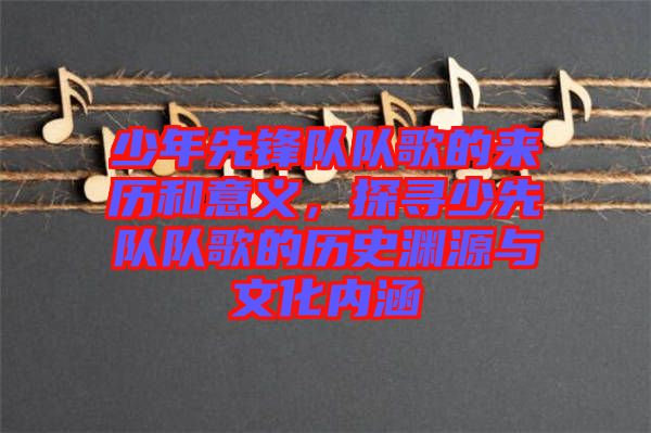 少年先鋒隊(duì)隊(duì)歌的來(lái)歷和意義，探尋少先隊(duì)隊(duì)歌的歷史淵源與文化內(nèi)涵