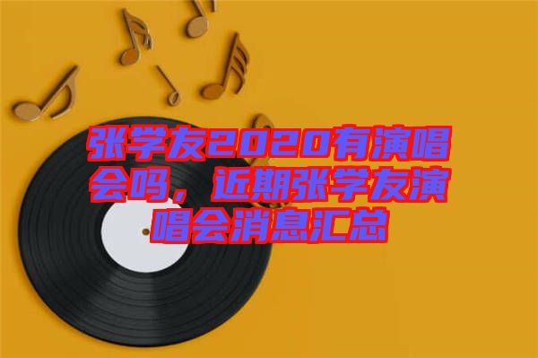 張學(xué)友2020有演唱會(huì)嗎，近期張學(xué)友演唱會(huì)消息匯總