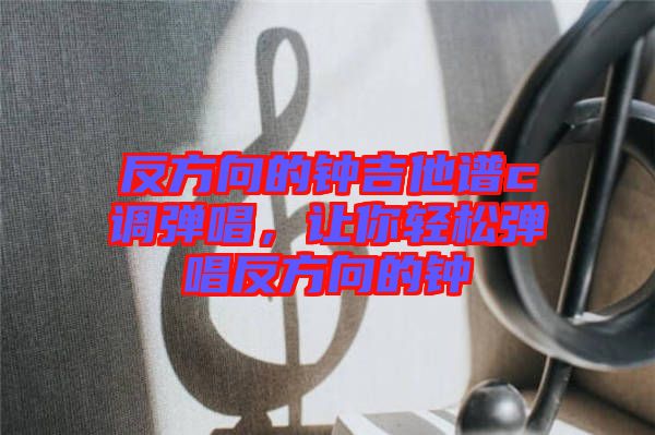 反方向的鐘吉他譜c調(diào)彈唱，讓你輕松彈唱反方向的鐘