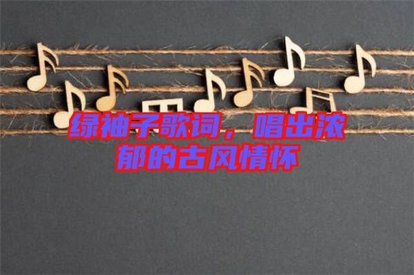 綠袖子歌詞，唱出濃郁的古風(fēng)情懷