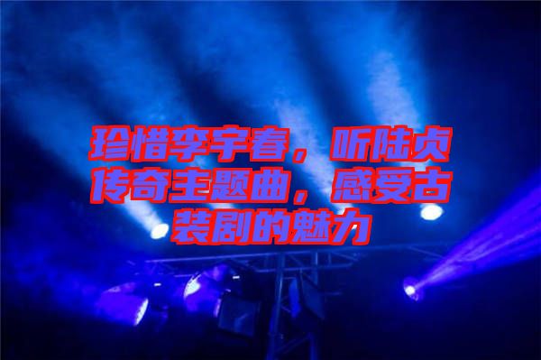 珍惜李宇春，聽(tīng)陸貞傳奇主題曲，感受古裝劇的魅力