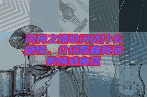 同舟之情歌詞達(dá)什么感情，介紹歌曲背后的情感寓意