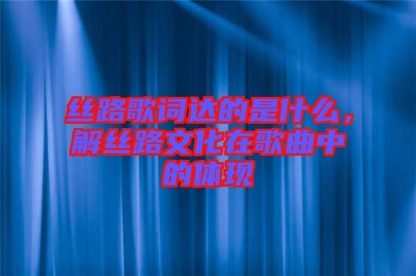 絲路歌詞達(dá)的是什么，解絲路文化在歌曲中的體現(xiàn)