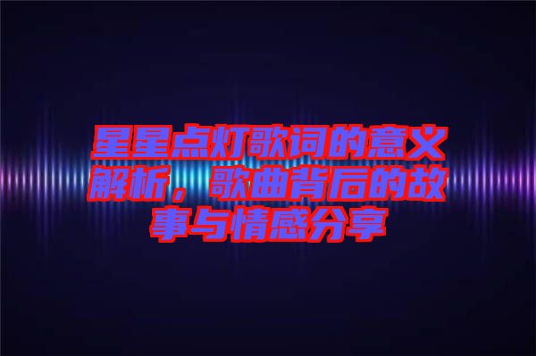 星星點(diǎn)燈歌詞的意義解析，歌曲背后的故事與情感分享