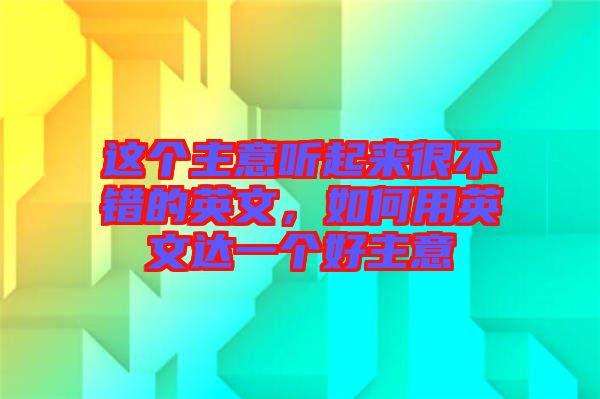 這個(gè)主意聽起來很不錯(cuò)的英文，如何用英文達(dá)一個(gè)好主意