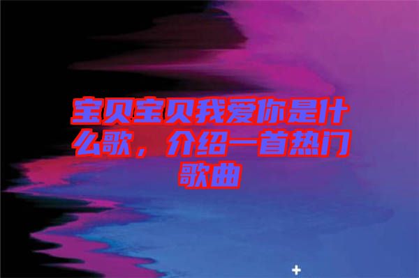 寶貝寶貝我愛你是什么歌，介紹一首熱門歌曲