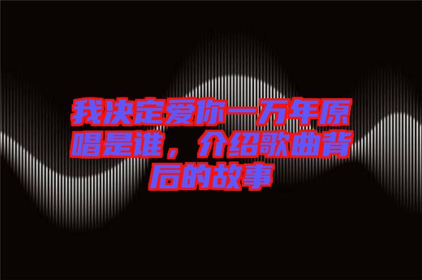 我決定愛你一萬年原唱是誰，介紹歌曲背后的故事