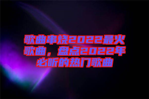 歌曲串燒2022最火歌曲，盤(pán)點(diǎn)2022年必聽(tīng)的熱門歌曲