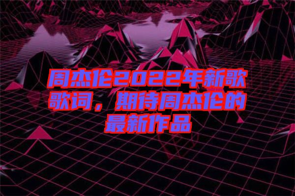 周杰倫2022年新歌歌詞，期待周杰倫的最新作品