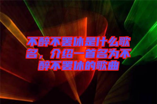 不醉不罷休是什么歌名，介紹一首名為不醉不罷休的歌曲