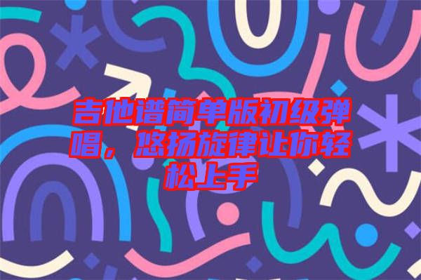 吉他譜簡(jiǎn)單版初級(jí)彈唱，悠揚(yáng)旋律讓你輕松上手