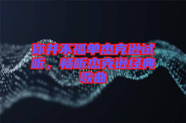 你并不孤單杰克遜試聽，暢聽杰克遜經(jīng)典歌曲