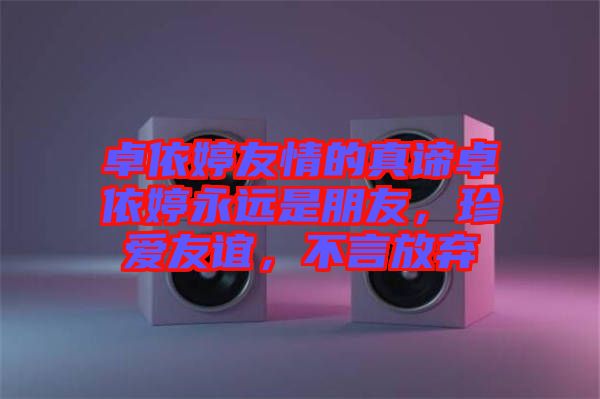 卓依婷友情的真諦卓依婷永遠是朋友，珍愛友誼，不言放棄